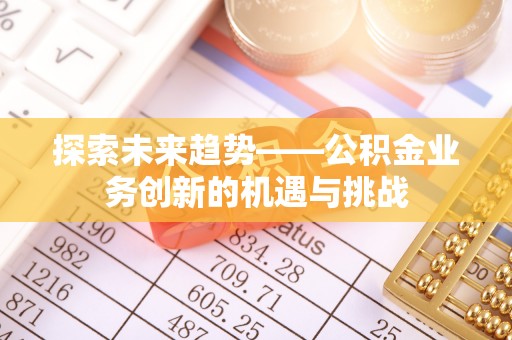 开鲁探索未来趋势——公积金业务创新的机遇与挑战