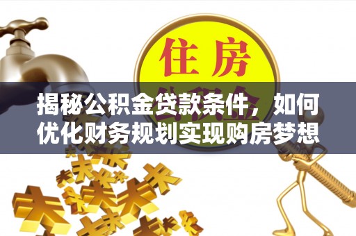 开鲁揭秘公积金贷款条件，如何优化财务规划实现购房梦想