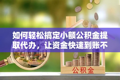 开鲁如何轻松搞定小额公积金提取代办，让资金快速到账不是梦