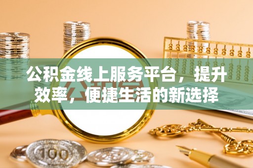 开鲁公积金线上服务平台，提升效率，便捷生活的新选择