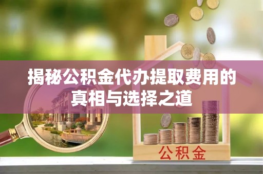 开鲁揭秘公积金代办提取费用的真相与选择之道