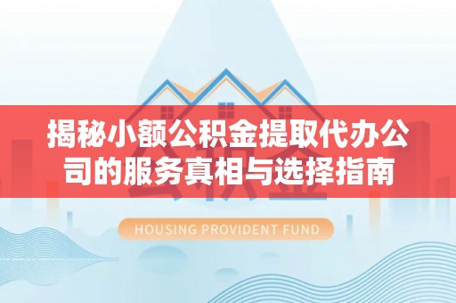 开鲁揭秘小额公积金提取代办公司的服务真相与选择指南