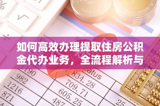 开鲁如何高效办理提取住房公积金代办业务，全流程解析与实用建议