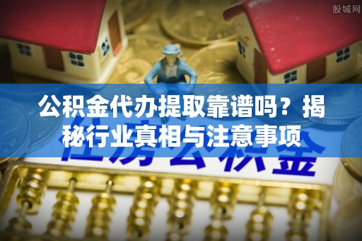 开鲁公积金代办提取靠谱吗？揭秘行业真相与注意事项