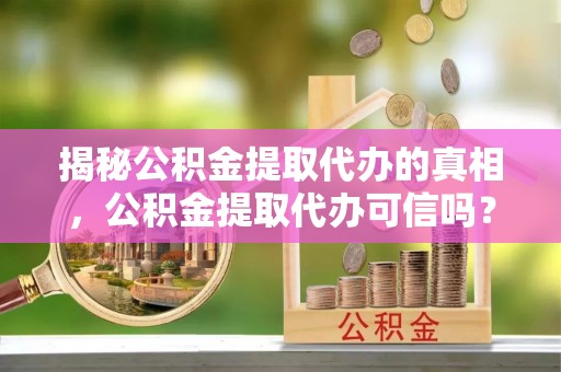 开鲁揭秘公积金提取代办的真相，公积金提取代办可信吗？