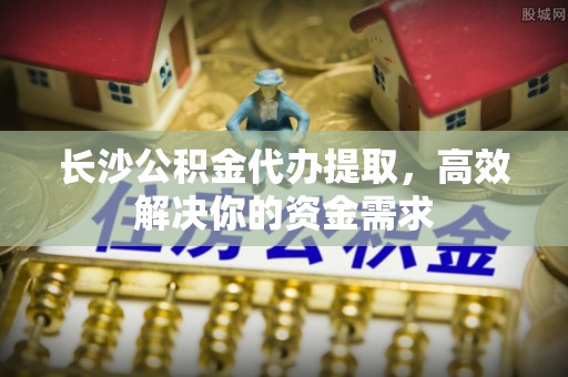 开鲁长沙公积金代办提取，高效解决你的资金需求