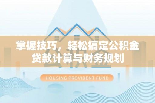 开鲁掌握技巧，轻松搞定公积金贷款计算与财务规划