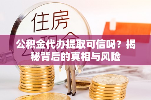 开鲁公积金代办提取可信吗？揭秘背后的真相与风险