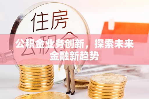 开鲁公积金业务创新，探索未来金融新趋势