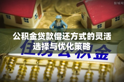 开鲁公积金贷款偿还方式的灵活选择与优化策略