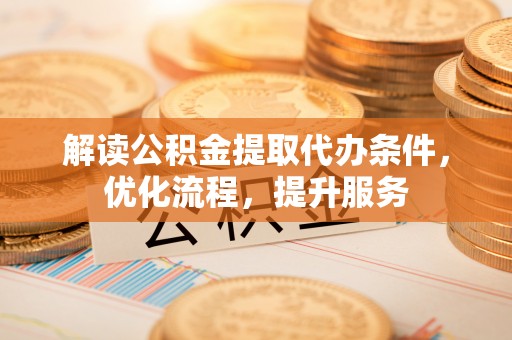 开鲁解读公积金提取代办条件，优化流程，提升服务