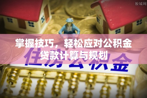 开鲁掌握技巧，轻松应对公积金贷款计算与规划
