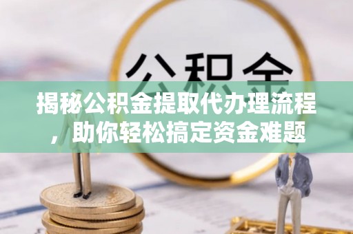 开鲁揭秘公积金提取代办理流程，助你轻松搞定资金难题
