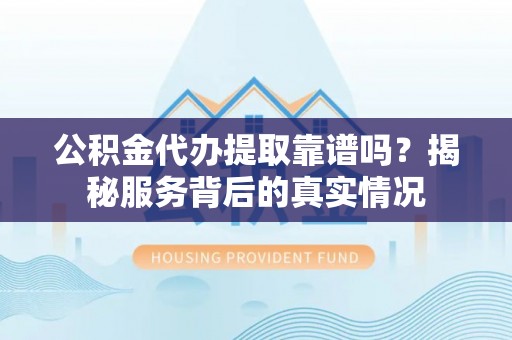 开鲁公积金代办提取靠谱吗？揭秘服务背后的真实情况