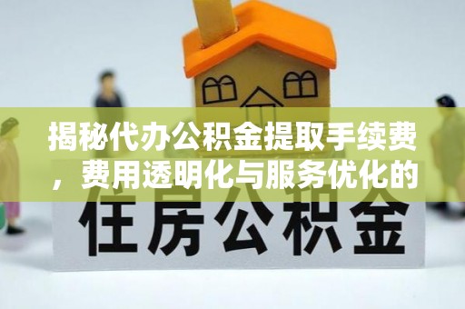 开鲁揭秘代办公积金提取手续费，费用透明化与服务优化的关键