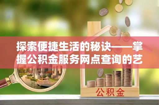 开鲁探索便捷生活的秘诀——掌握公积金服务网点查询的艺术