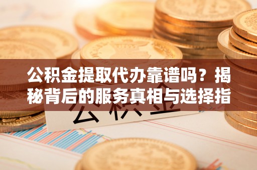 开鲁公积金提取代办靠谱吗？揭秘背后的服务真相与选择指南