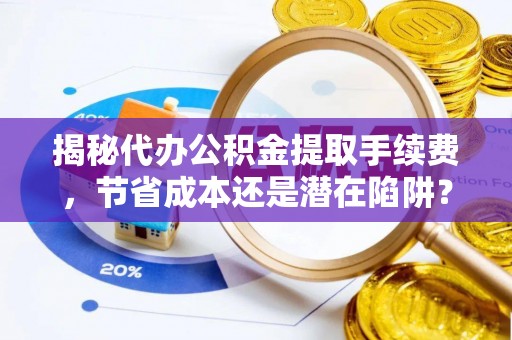 开鲁揭秘代办公积金提取手续费，节省成本还是潜在陷阱？