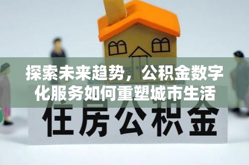 开鲁探索未来趋势，公积金数字化服务如何重塑城市生活