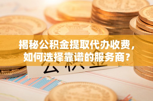 开鲁揭秘公积金提取代办收费，如何选择靠谱的服务商？