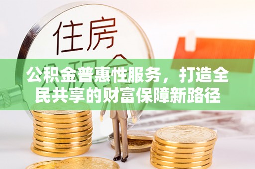 开鲁公积金普惠性服务，打造全民共享的财富保障新路径