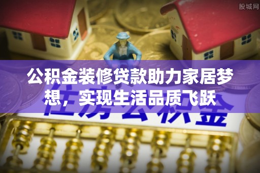 开鲁公积金装修贷款助力家居梦想，实现生活品质飞跃