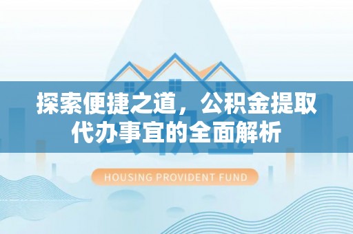开鲁探索便捷之道，公积金提取代办事宜的全面解析