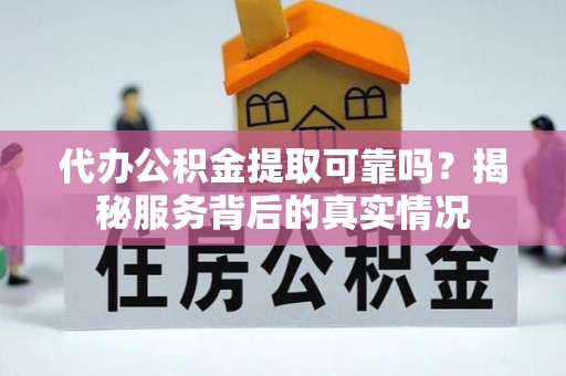 开鲁代办公积金提取可靠吗？揭秘服务背后的真实情况