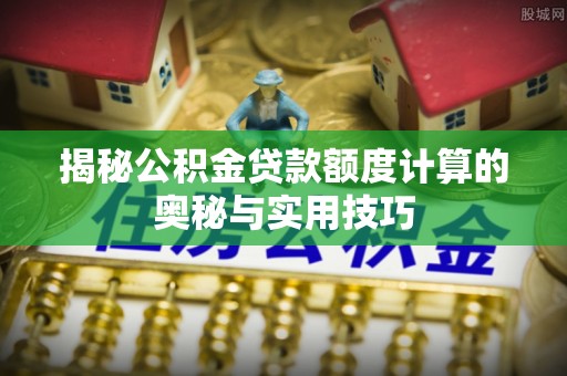 开鲁揭秘公积金贷款额度计算的奥秘与实用技巧