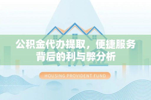 开鲁公积金代办提取，便捷服务背后的利与弊分析