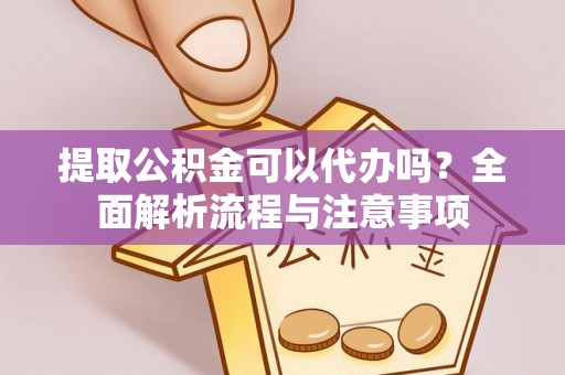 开鲁提取公积金可以代办吗？全面解析流程与注意事项