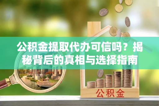 开鲁公积金提取代办可信吗？揭秘背后的真相与选择指南