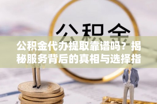 开鲁公积金代办提取靠谱吗？揭秘服务背后的真相与选择指南