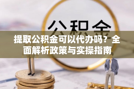 开鲁提取公积金可以代办吗？全面解析政策与实操指南