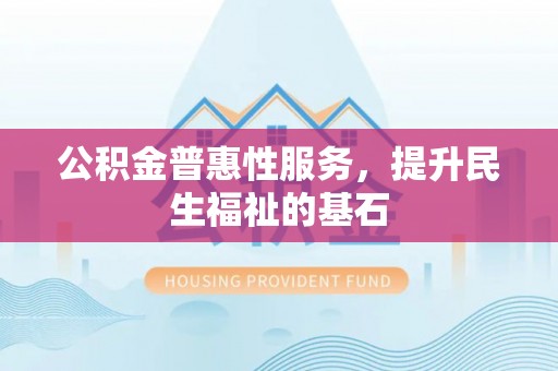 开鲁公积金普惠性服务，提升民生福祉的基石