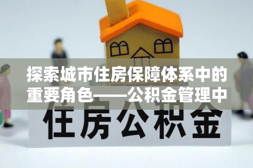 开鲁探索城市住房保障体系中的重要角色——公积金管理中心