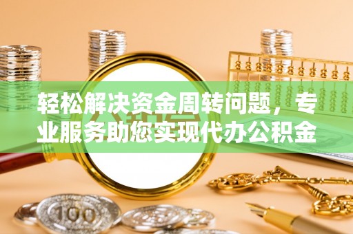 开鲁轻松解决资金周转问题，专业服务助您实现代办公积金提取