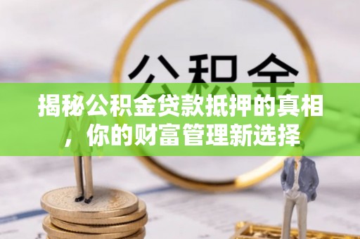 开鲁揭秘公积金贷款抵押的真相，你的财富管理新选择