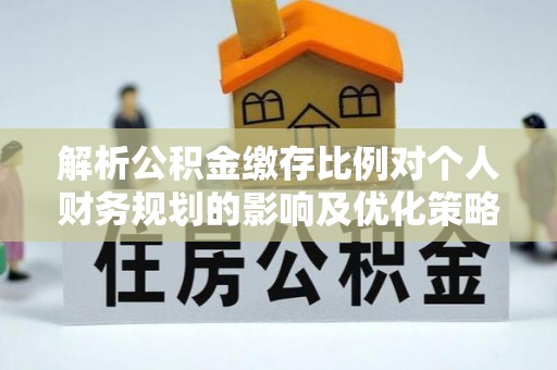 开鲁解析公积金缴存比例对个人财务规划的影响及优化策略