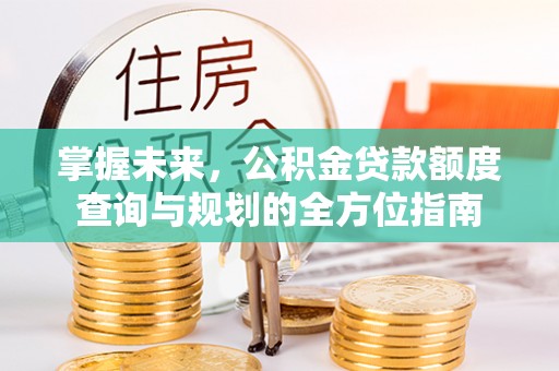 开鲁掌握未来，公积金贷款额度查询与规划的全方位指南