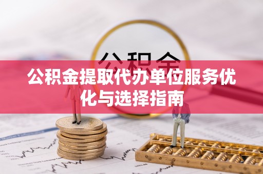 开鲁公积金提取代办单位服务优化与选择指南