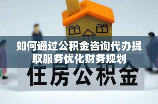 开鲁如何通过公积金咨询代办提取服务优化财务规划