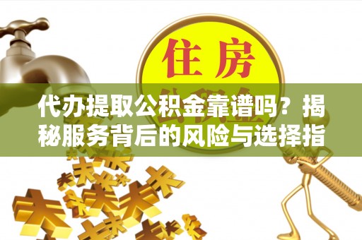 开鲁代办提取公积金靠谱吗？揭秘服务背后的风险与选择指南