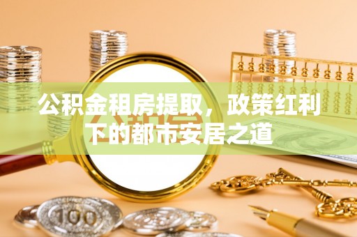 开鲁公积金租房提取，政策红利下的都市安居之道