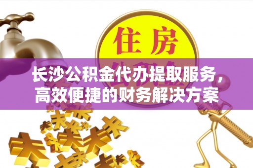 开鲁长沙公积金代办提取服务，高效便捷的财务解决方案