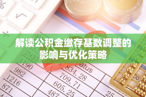 开鲁解读公积金缴存基数调整的影响与优化策略