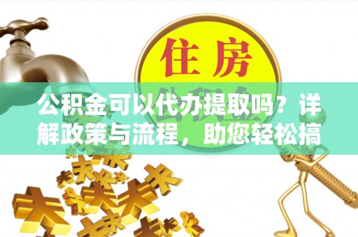 开鲁公积金可以代办提取吗？详解政策与流程，助您轻松搞定！