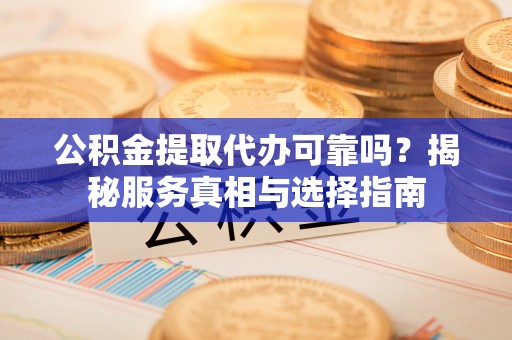 开鲁公积金提取代办可靠吗？揭秘服务真相与选择指南