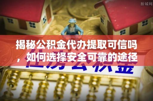开鲁揭秘公积金代办提取可信吗，如何选择安全可靠的途径