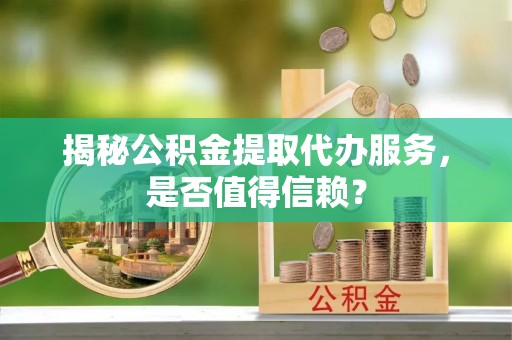 开鲁揭秘公积金提取代办服务，是否值得信赖？